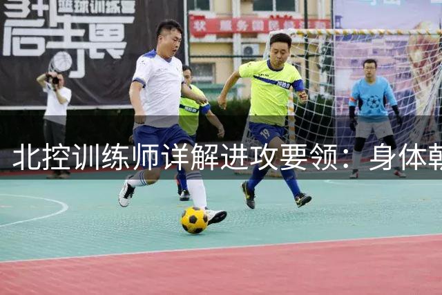 北控训练师详解进攻要领：身体朝向决定攻击效果
