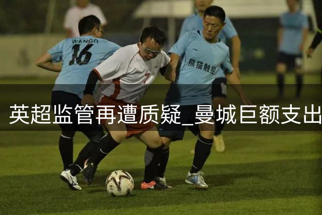 英超监管再遭质疑 曼城巨额支出陷争议